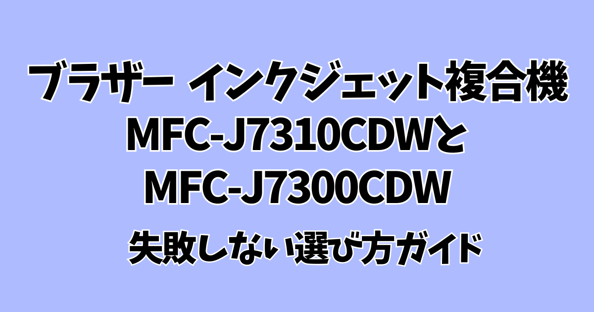 ブラザー MFC-J7310CDW 徹底比較】MFC-J7310CDWとMFC-J7300CDWの違いは 